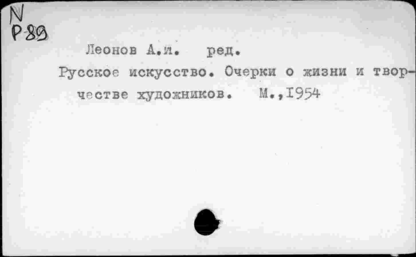 ﻿РЖ
Леонов А,я, ред.
Русское искусство. Очерки о жизни и твор честве художников. М.,1954